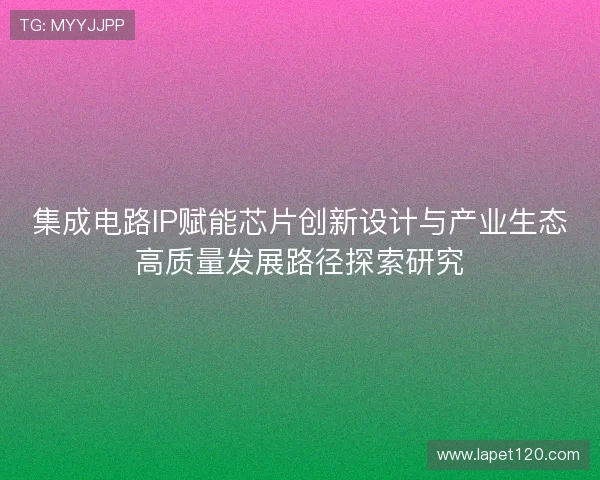 集成电路IP赋能芯片创新设计与产业生态高质量发展路径探索研究